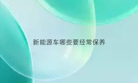 新能源车哪些要经常保养(新能源车要做什么保养)