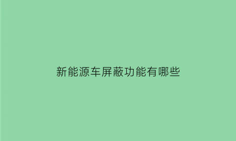 新能源车屏蔽功能有哪些(新能源车屏蔽功能有哪些品牌)