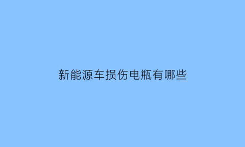 新能源车损伤电瓶有哪些(新能源车电池危害)