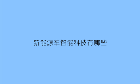 新能源车智能科技有哪些(新能源智能汽车)