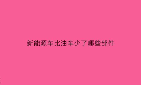 新能源车比油车少了哪些部件(新能源比汽油车没什么优势还有人买)