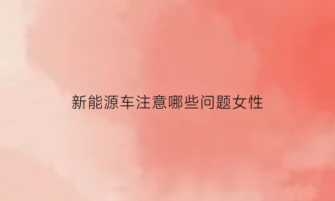 新能源车注意哪些问题女性