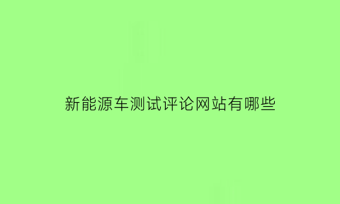 新能源车测试评论网站有哪些