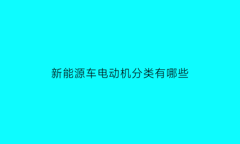 新能源车电动机分类有哪些(新能源车电机种类)