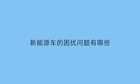 新能源车的困扰问题有哪些