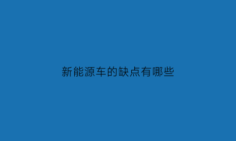 新能源车的缺点有哪些(新能源汽车缺点解决方案)