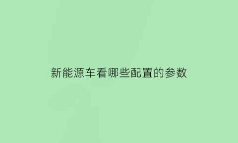 新能源车看哪些配置的参数