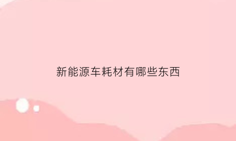 新能源车耗材有哪些东西