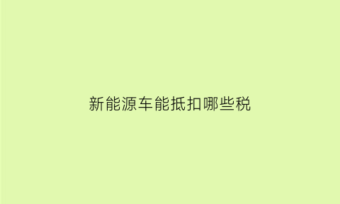 新能源车能抵扣哪些税