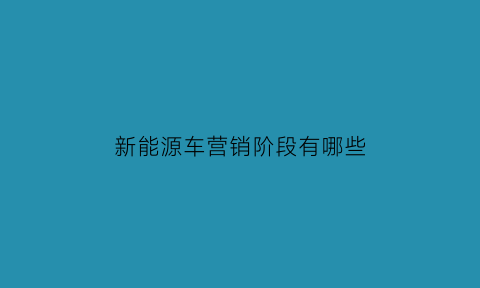 新能源车营销阶段有哪些