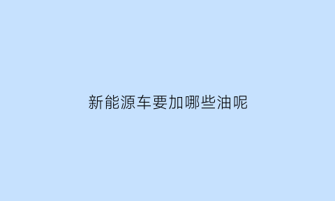 新能源车要加哪些油呢