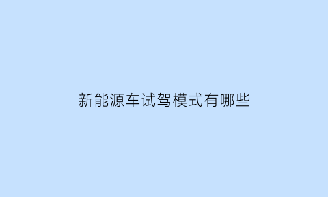 新能源车试驾模式有哪些(新能源车试驾模式有哪些种类)