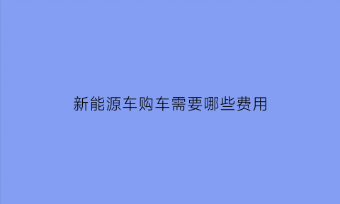 新能源车购车需要哪些费用