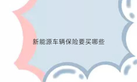 新能源车辆保险要买哪些