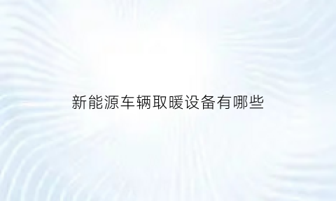 新能源车辆取暖设备有哪些(新能源车取暖)