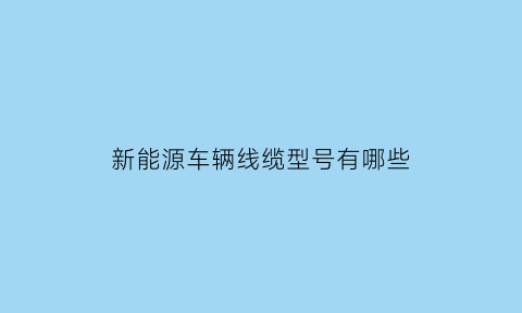 新能源车辆线缆型号有哪些