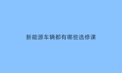 新能源车辆都有哪些选修课