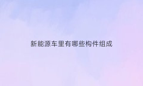 新能源车里有哪些构件组成