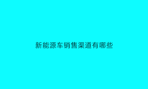 新能源车销售渠道有哪些