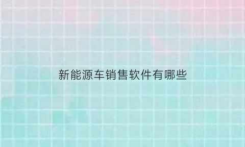 新能源车销售软件有哪些(新能源汽车销售渠道探讨)