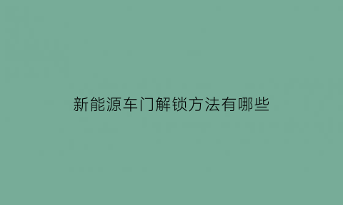 新能源车门解锁方法有哪些(新能源车门解锁方法有哪些视频)