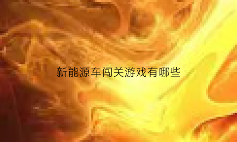 新能源车闯关游戏有哪些(新能源汽车开车视频)