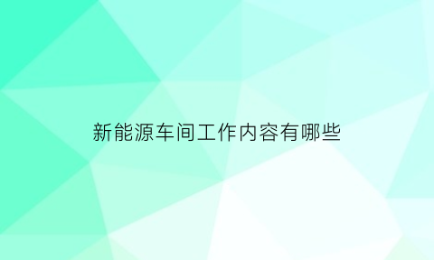 新能源车间工作内容有哪些
