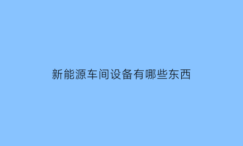 新能源车间设备有哪些东西