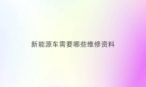 新能源车需要哪些维修资料