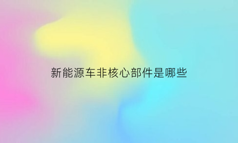 新能源车非核心部件是哪些