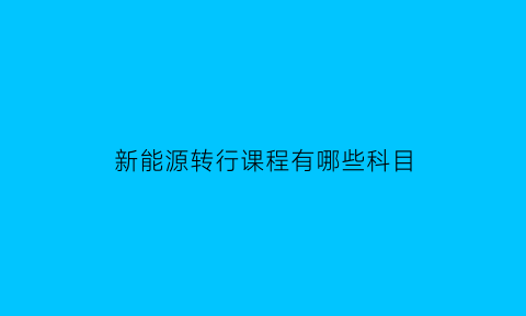 新能源转行课程有哪些科目