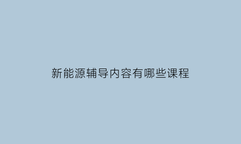 新能源辅导内容有哪些课程(新能源技术培训学校哪个专业最好)