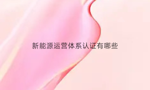 新能源运营体系认证有哪些