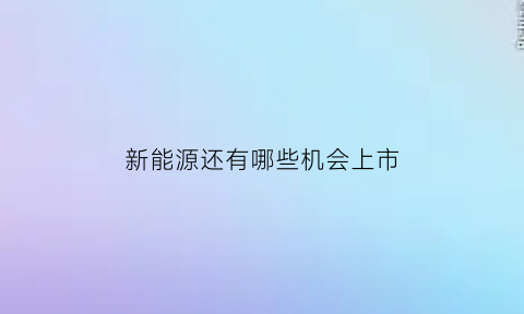 新能源还有哪些机会上市(新能源还有哪些机会上市股票)