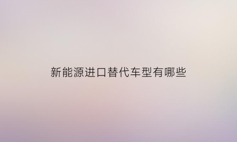 新能源进口替代车型有哪些