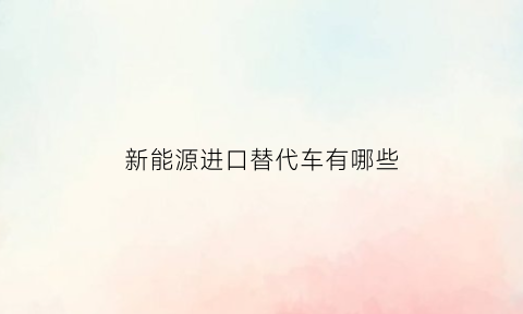 新能源进口替代车有哪些(新能源进口汽车前十名品牌)