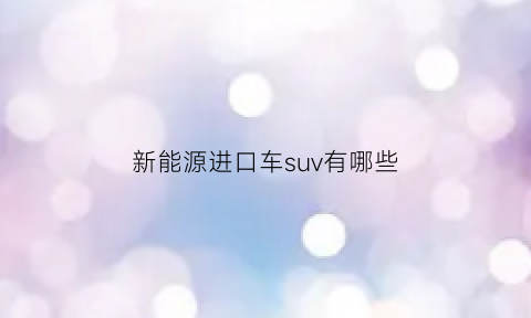 新能源进口车suv有哪些(新能源进口车排名)