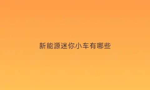 新能源迷你小车有哪些(新能源迷你小车有哪些牌子)