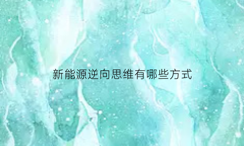 新能源逆向思维有哪些方式(新能源汽车常见逆变器)