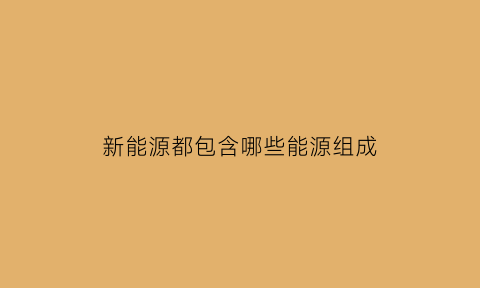 新能源都包含哪些能源组成