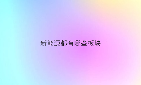 新能源都有哪些板块