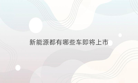 新能源都有哪些车即将上市