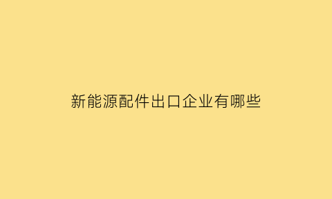 新能源配件出口企业有哪些