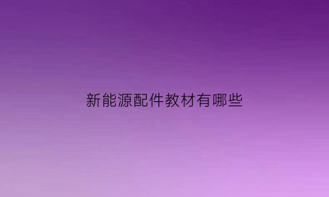 新能源配件教材有哪些(新能源配件是什么)