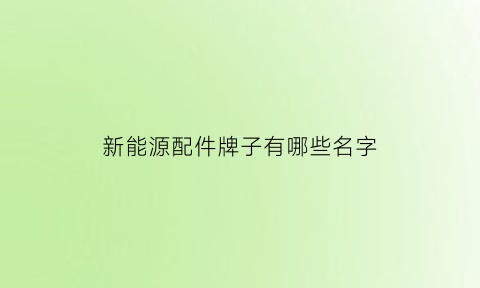 新能源配件牌子有哪些名字(新能源车配件概念股)