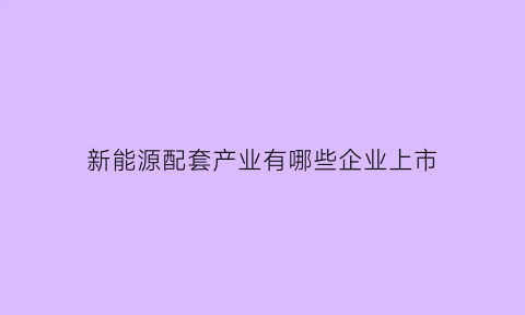 新能源配套产业有哪些企业上市