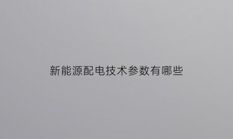 新能源配电技术参数有哪些