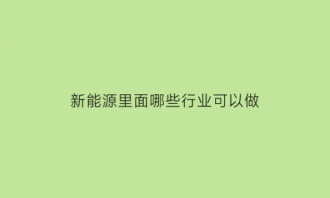 新能源里面哪些行业可以做