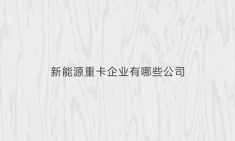 新能源重卡企业有哪些公司