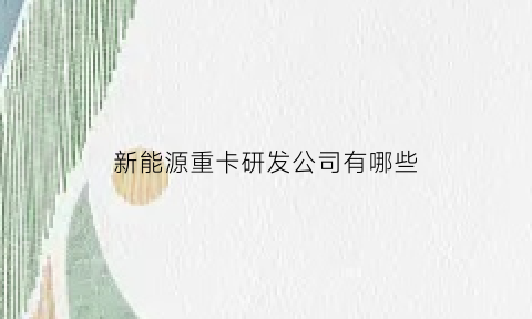 新能源重卡研发公司有哪些